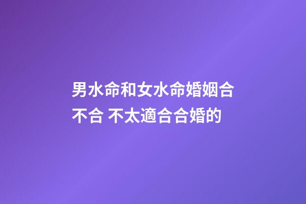 男水命和女水命婚姻合不合 不太適合合婚的